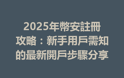 2025年幣安註冊攻略:新手用戶需知的最新開戶步驟分享 一