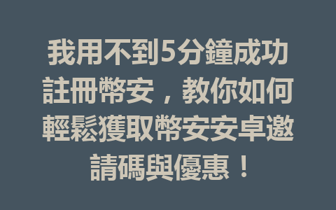我用不到5分鐘成功註冊幣安，教你如何輕鬆獲取幣安安卓邀請碼與優惠！ 一