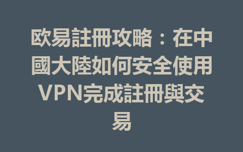 欧易註冊攻略：在中國大陸如何安全使用VPN完成註冊與交易 一