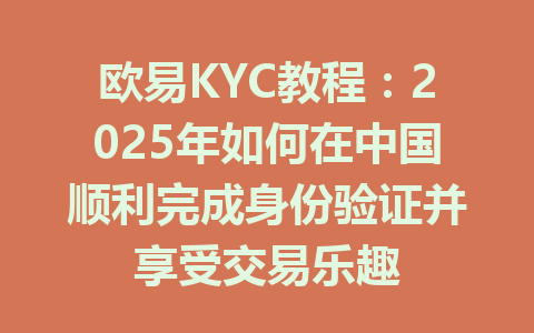 欧易KYC教程：2025年如何在中国顺利完成身份验证并享受交易乐趣 一