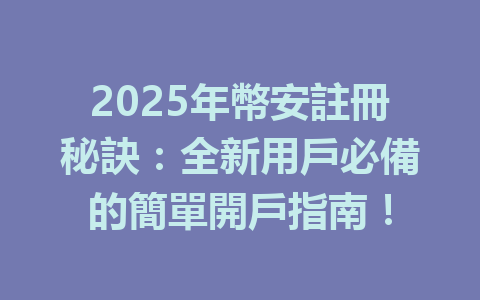 2025年幣安註冊秘訣：全新用戶必備的簡單開戶指南！ 一