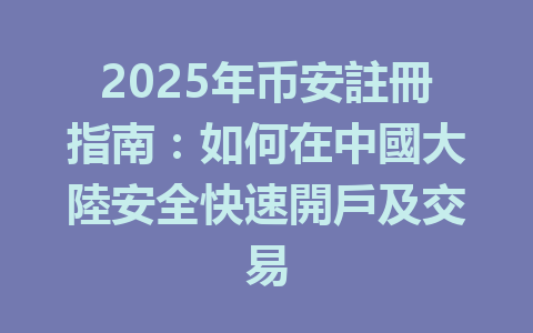 2025年币安註冊指南：如何在中國大陸安全快速開戶及交易 一