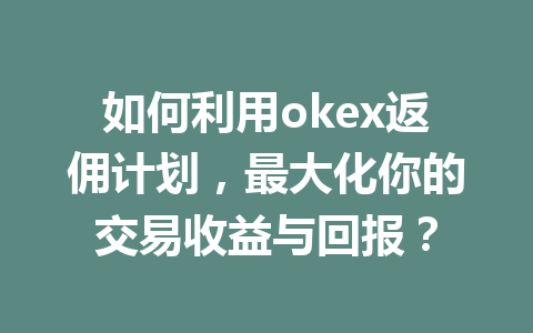 如何利用okex返佣计划，最大化你的交易收益与回报？ 一