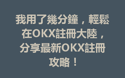 我用了幾分鐘，輕鬆在OKX註冊大陸，分享最新OKX註冊攻略！ 一