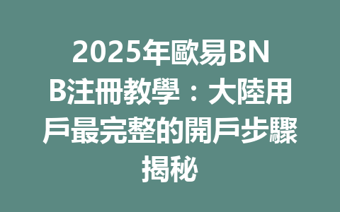 2025年歐易BNB注冊教學：大陸用戶最完整的開戶步驟揭秘 一