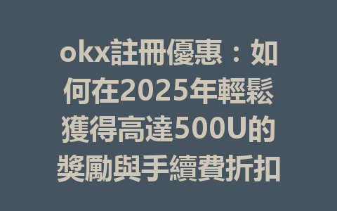 okx註冊優惠：如何在2025年輕鬆獲得高達500U的獎勵與手續費折扣 一