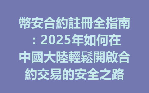 幣安合約註冊全指南：2025年如何在中國大陸輕鬆開啟合約交易的安全之路 一