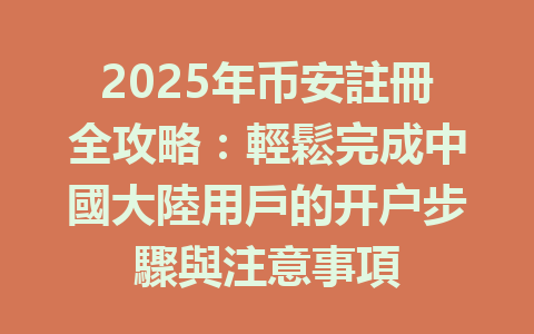 2025年币安註冊全攻略：輕鬆完成中國大陸用戶的开户步驟與注意事項 一