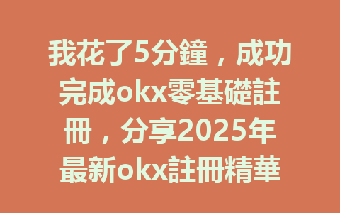 我花了5分鐘，成功完成okx零基礎註冊，分享2025年最新okx註冊精華！ 一