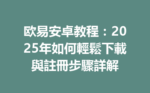 欧易安卓教程：2025年如何輕鬆下載與註冊步驟詳解 一