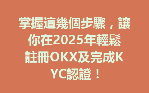 掌握這幾個步驟，讓你在2025年輕鬆註冊OKX及完成KYC認證！ 一