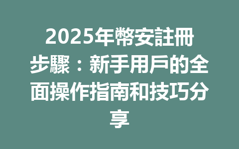 2025年幣安註冊步驟：新手用戶的全面操作指南和技巧分享 一