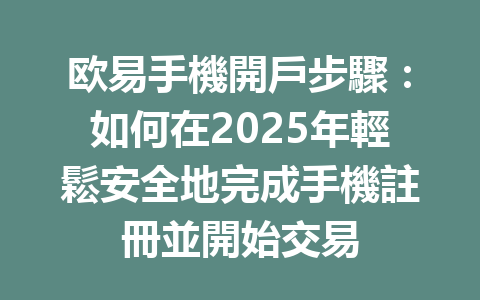 欧易手機開戶步驟：如何在2025年輕鬆安全地完成手機註冊並開始交易 一