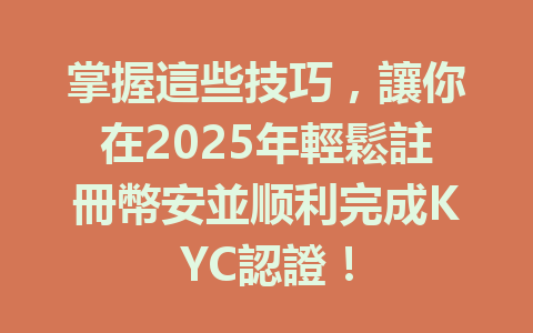 掌握這些技巧，讓你在2025年輕鬆註冊幣安並顺利完成KYC認證！ 一