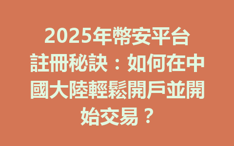 2025年幣安平台註冊秘訣：如何在中國大陸輕鬆開戶並開始交易？ 一