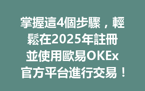 掌握這4個步驟，輕鬆在2025年註冊並使用歐易OKEx官方平台進行交易！ 一