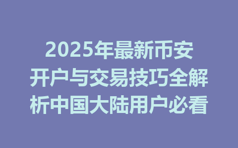 2025年最新币安开户与交易技巧全解析中国大陆用户必看 一