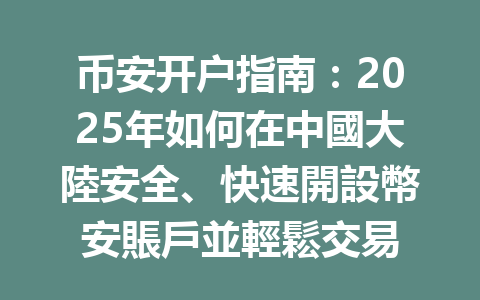 币安开户指南：2025年如何在中國大陸安全、快速開設幣安賬戶並輕鬆交易 一