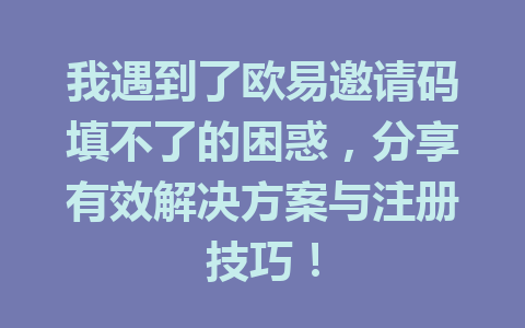 我遇到了欧易邀请码填不了的困惑，分享有效解决方案与注册技巧！ 一
