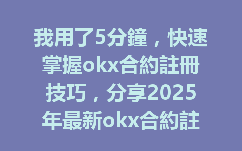 我用了5分鐘，快速掌握okx合約註冊技巧，分享2025年最新okx合約註冊攻略！ 一