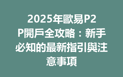 2025年歐易P2P開戶全攻略：新手必知的最新指引與注意事項 一