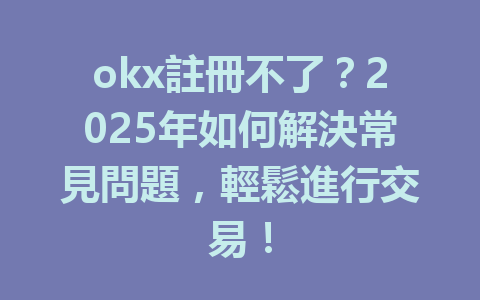 okx註冊不了？2025年如何解決常見問題，輕鬆進行交易！ 一