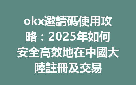 okx邀請碼使用攻略：2025年如何安全高效地在中國大陸註冊及交易 一