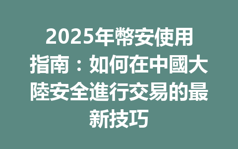 2025年幣安使用指南：如何在中國大陸安全進行交易的最新技巧 一