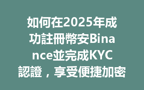 如何在2025年成功註冊幣安Binance並完成KYC認證，享受便捷加密交易？ 一