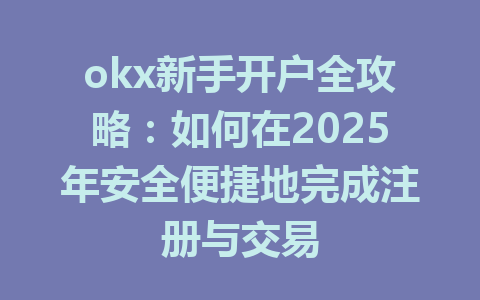 okx新手开户全攻略：如何在2025年安全便捷地完成注册与交易 一