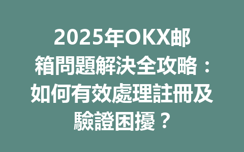 2025年OKX邮箱問題解決全攻略：如何有效處理註冊及驗證困擾？ 一