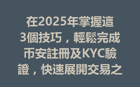 在2025年掌握這3個技巧，輕鬆完成币安註冊及KYC驗證，快速展開交易之旅 一