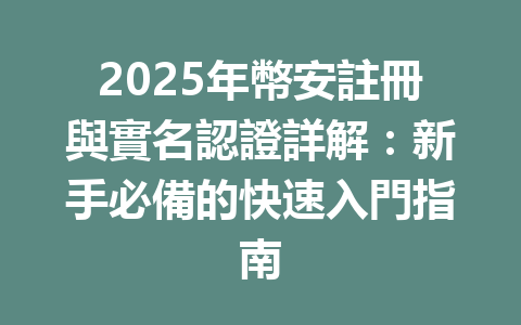 2025年幣安註冊與實名認證詳解:新手必備的快速入門指南 一