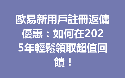歐易新用戶註冊返傭優惠：如何在2025年輕鬆領取超值回饋！ 一