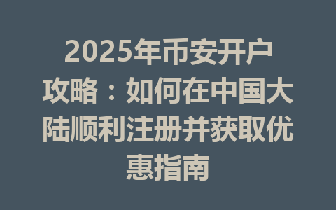 2025年币安开户攻略：如何在中国大陆顺利注册并获取优惠指南 一