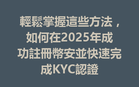 輕鬆掌握這些方法，如何在2025年成功註冊幣安並快速完成KYC認證 一