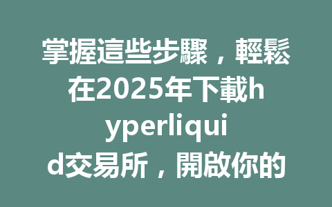 掌握這些步驟，輕鬆在2025年下載hyperliquid交易所，開啟你的交易之旅！ 一