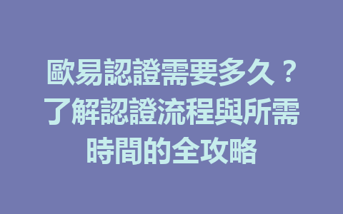 歐易認證需要多久？了解認證流程與所需時間的全攻略 一