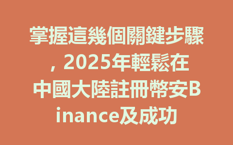 掌握這幾個關鍵步驟，2025年輕鬆在中國大陸註冊幣安Binance及成功完成KYC認證。 一