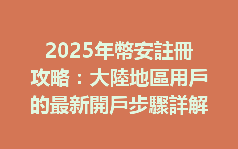 2025年幣安註冊攻略：大陸地區用戶的最新開戶步驟詳解 一