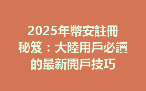 2025年幣安註冊秘笈：大陸用戶必讀的最新開戶技巧 一