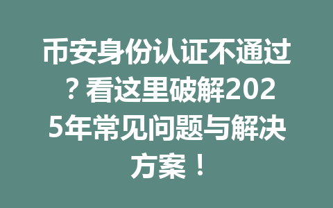 币安身份认证不通过？看这里破解2025年常见问题与解决方案！ 一