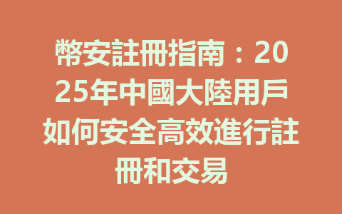 幣安註冊指南：2025年中國大陸用戶如何安全高效進行註冊和交易 一