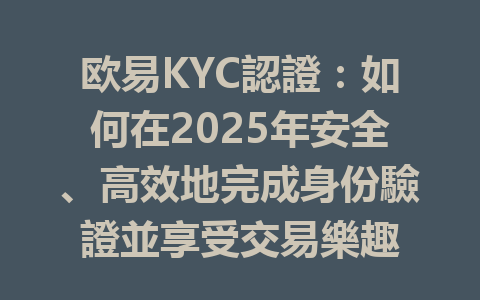 欧易KYC認證：如何在2025年安全、高效地完成身份驗證並享受交易樂趣 一