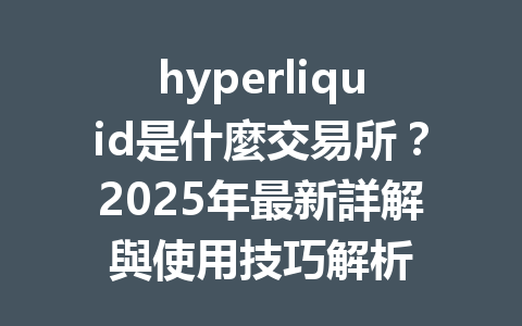 hyperliquid是什麼交易所？2025年最新詳解與使用技巧解析 一