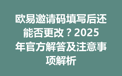 欧易邀请码填写后还能否更改？2025年官方解答及注意事项解析 一