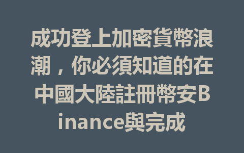 成功登上加密貨幣浪潮，你必須知道的在中國大陸註冊幣安Binance與完成KYC的要領 一