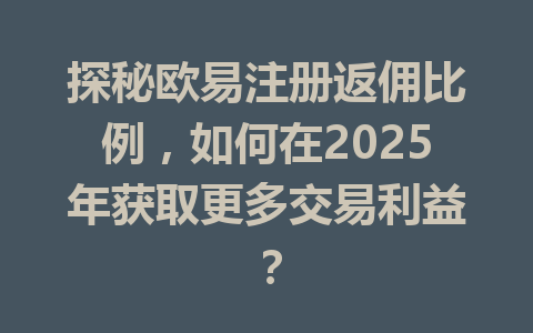 探秘欧易注册返佣比例，如何在2025年获取更多交易利益？ 一