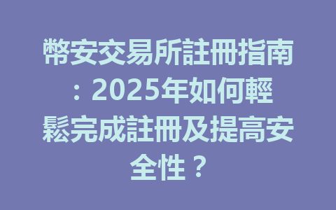 幣安交易所註冊指南：2025年如何輕鬆完成註冊及提高安全性？ 一