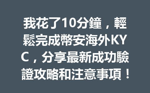 我花了10分鐘，輕鬆完成幣安海外KYC，分享最新成功驗證攻略和注意事項！ 一